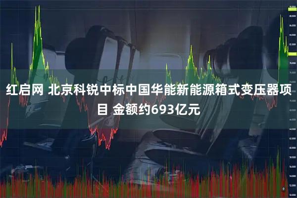 红启网 北京科锐中标中国华能新能源箱式变压器项目 金额约693亿元