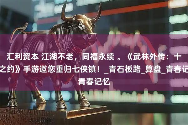 汇利资本 江湖不老,同福永续 。《武林外传:十年之约》手游邀您重归七侠镇!_青石板路_算盘_青春记忆