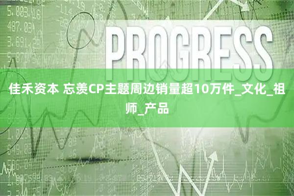 佳禾资本 忘羡CP主题周边销量超10万件_文化_祖师_产品
