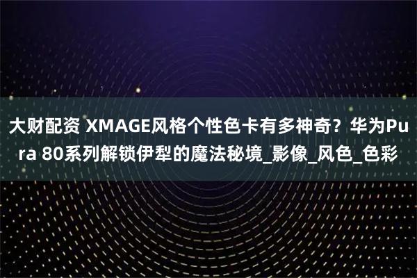 大财配资 XMAGE风格个性色卡有多神奇？华为Pura 80系列解锁伊犁的魔法秘境_影像_风色_色彩