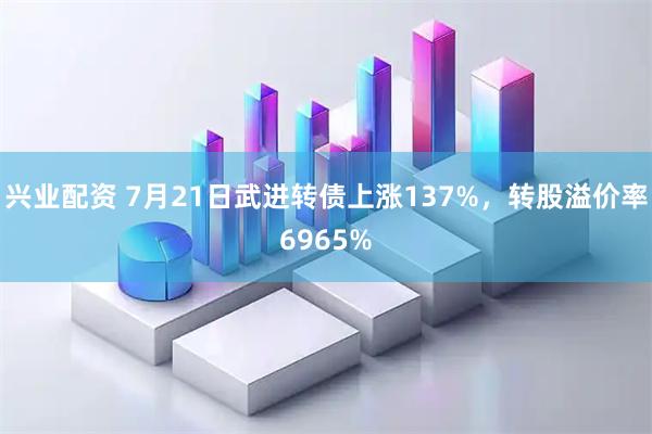 兴业配资 7月21日武进转债上涨137%,转股溢价率6965%