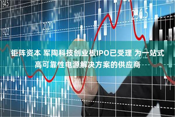 钜阵资本 军陶科技创业板IPO已受理 为一站式高可靠性电源解决方案的供应商