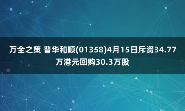 万全之策 普华和顺(01358)4月15日斥资34.77万港元回购30.3万股