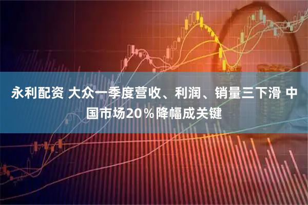 永利配资 大众一季度营收、利润、销量三下滑 中国市场20％降幅成关键