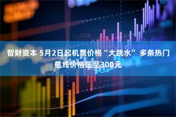 智财资本 5月2日起机票价格“大跳水” 多条热门航线价格低至300元