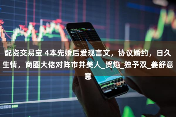 配资交易宝 4本先婚后爱现言文，协议婚约，日久生情，商圈大佬对阵市井美人_贺焰_独予双_姜舒意