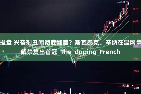 汇操盘 兴奋剂丑闻彻底翻篇？斯瓦泰克、辛纳在温网拿到解禁复出首冠_The_doping_French