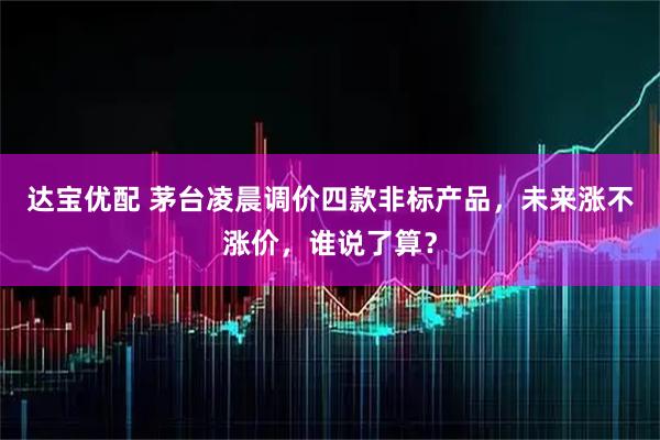 达宝优配 茅台凌晨调价四款非标产品，未来涨不涨价，谁说了算？