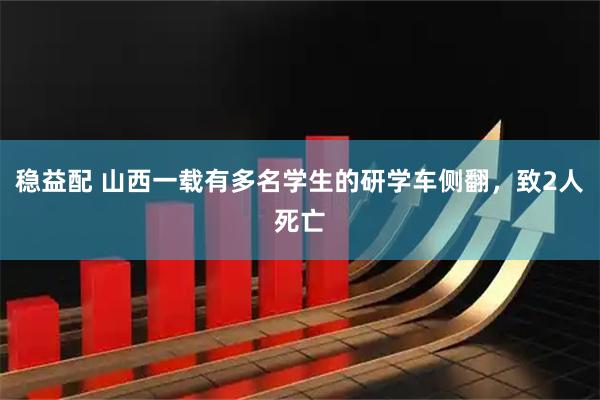 稳益配 山西一载有多名学生的研学车侧翻，致2人死亡