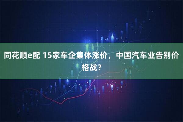 同花顺e配 15家车企集体涨价，中国汽车业告别价格战？
