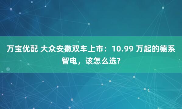 万宝优配 大众安徽双车上市：10.99 万起的德系智电，该怎么选?