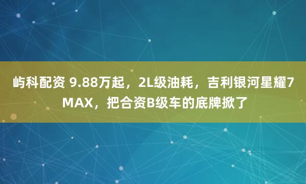 屿科配资 9.88万起，2L级油耗，吉利银河星耀7 MAX，把合资B级车的底牌掀了