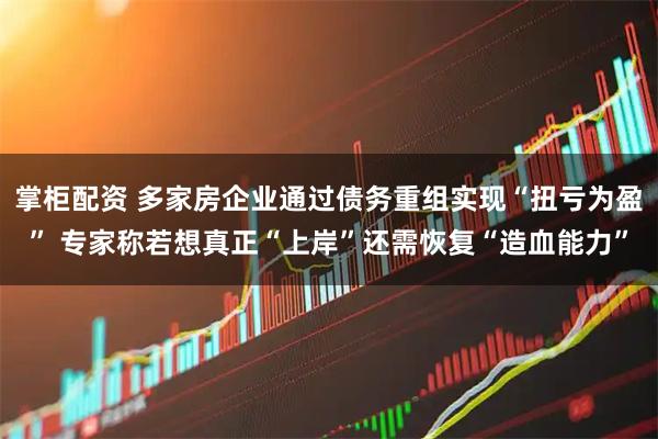 掌柜配资 多家房企业通过债务重组实现“扭亏为盈” 专家称若想真正“上岸”还需恢复“造血能力”