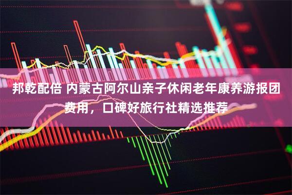 邦乾配倍 内蒙古阿尔山亲子休闲老年康养游报团费用，口碑好旅行社精选推荐