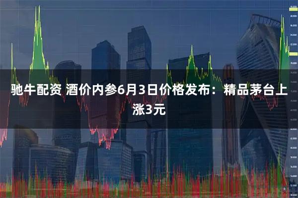 驰牛配资 酒价内参6月3日价格发布：精品茅台上涨3元