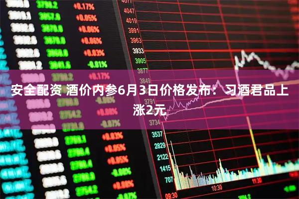 安全配资 酒价内参6月3日价格发布：习酒君品上涨2元