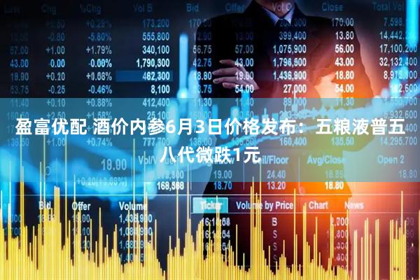 盈富优配 酒价内参6月3日价格发布：五粮液普五八代微跌1元