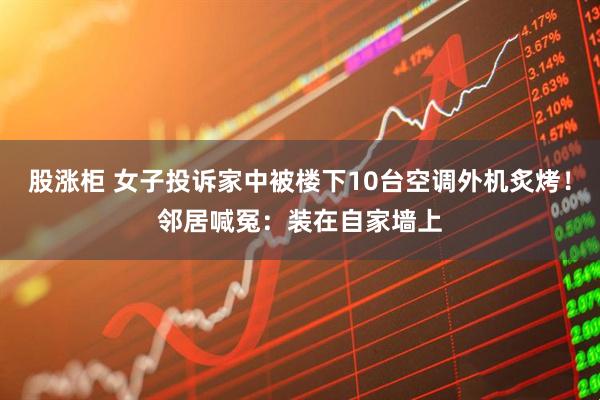 股涨柜 女子投诉家中被楼下10台空调外机炙烤!邻居喊冤:装在自家墙上