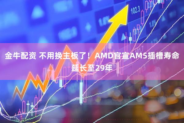 金牛配资 不用换主板了!AMD官宣AM5插槽寿命延长至29年