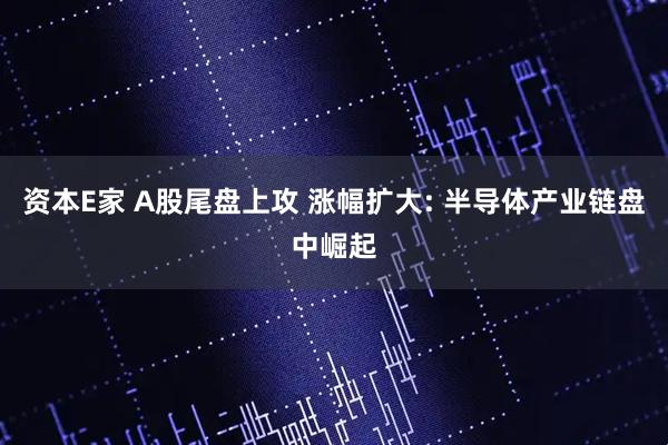 资本E家 A股尾盘上攻 涨幅扩大: 半导体产业链盘中崛起