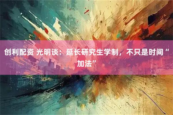 创利配资 光明谈：延长研究生学制，不只是时间“加法”