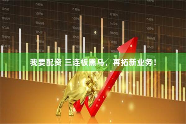 我要配资 三连板黑马，再拓新业务！