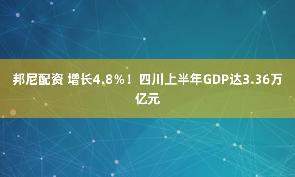 邦尼配资 增长4.8％！四川上半年GDP达3.36万亿元