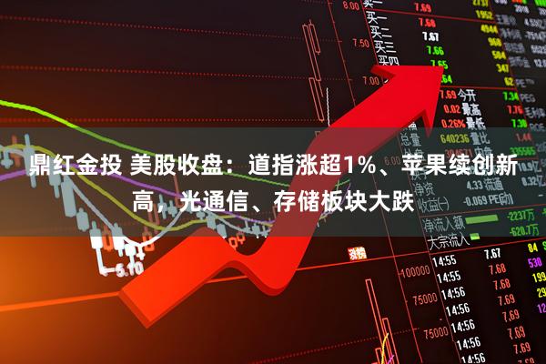 鼎红金投 美股收盘：道指涨超1%、苹果续创新高，光通信、存储板块大跌