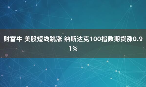 财富牛 美股短线跳涨 纳斯达克100指数期货涨0.91%