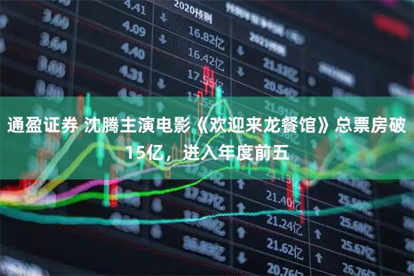 通盈证券 沈腾主演电影《欢迎来龙餐馆》总票房破15亿，进入年度前五