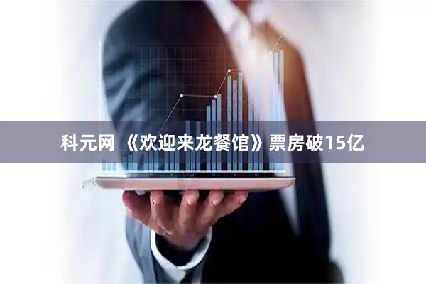 科元网 《欢迎来龙餐馆》票房破15亿