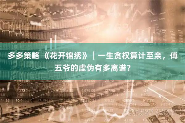 多多策略 《花开锦绣》︱一生贪权算计至亲，傅五爷的虚伪有多离谱？