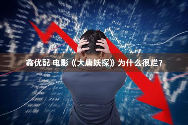 鑫优配 电影《大唐妖探》为什么很烂？