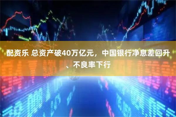 配资乐 总资产破40万亿元，中国银行净息差回升、不良率下行