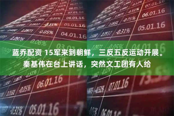 蓝乔配资 15军来到朝鲜，三反五反运动开展。秦基伟在台上讲话，突然文工团有人给